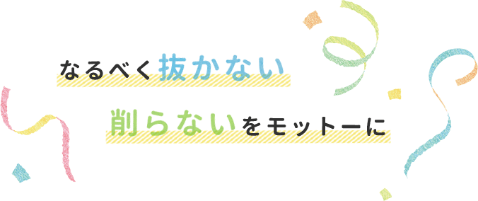 なるべく抜かない削らないをモットーに