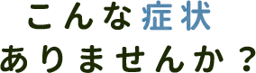 こんな症状ありませんか？