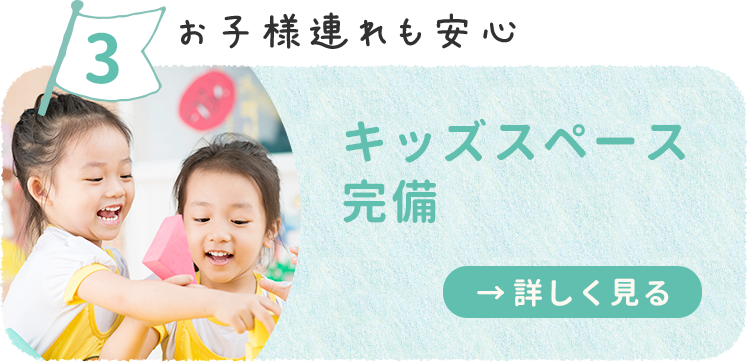 お子様連れも安心 キッズスペース完備 詳しくはこちら